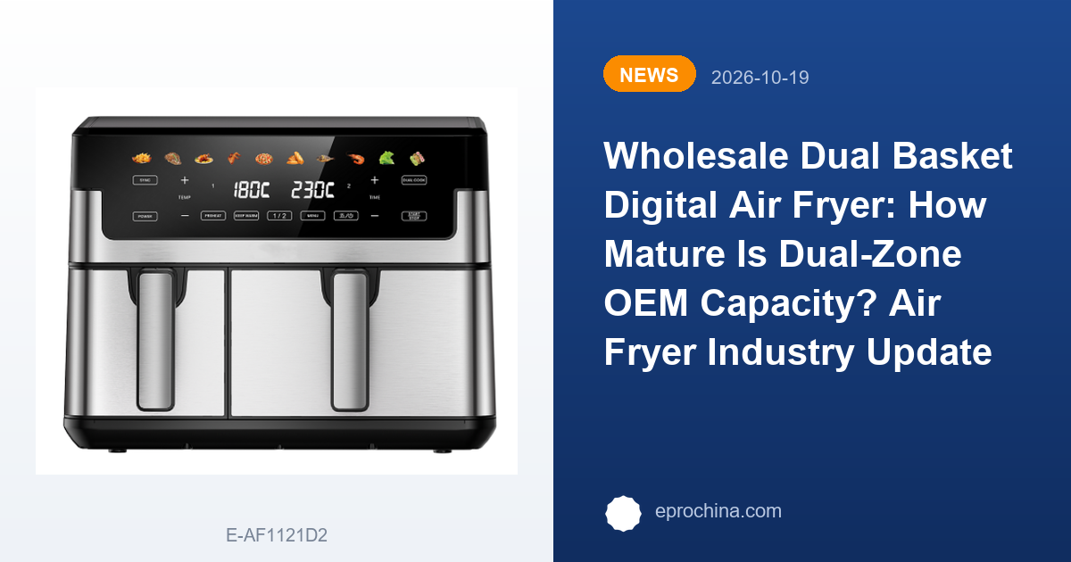 Wholesale Dual Basket Digital Air Fryer: How Mature Is Dual-Zone OEM Capacity? | EPRO Air Fryer Industry Update